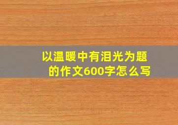 以温暖中有泪光为题的作文600字怎么写