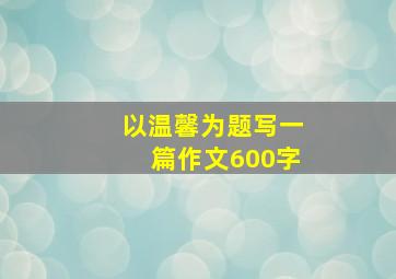 以温馨为题写一篇作文600字