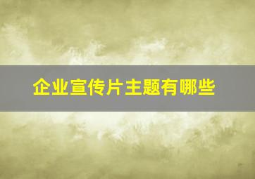 企业宣传片主题有哪些