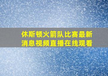 休斯顿火箭队比赛最新消息视频直播在线观看