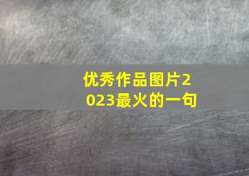 优秀作品图片2023最火的一句