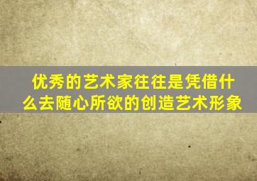 优秀的艺术家往往是凭借什么去随心所欲的创造艺术形象