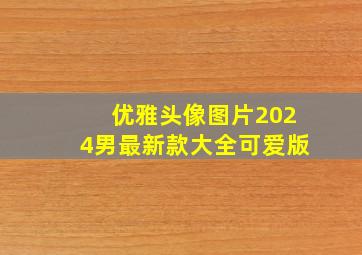 优雅头像图片2024男最新款大全可爱版