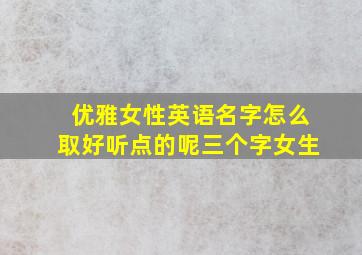 优雅女性英语名字怎么取好听点的呢三个字女生