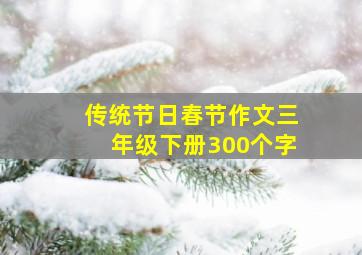 传统节日春节作文三年级下册300个字