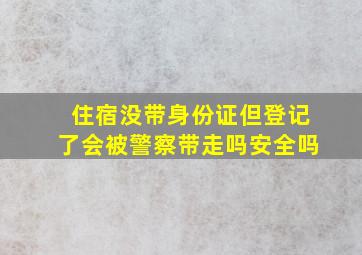 住宿没带身份证但登记了会被警察带走吗安全吗