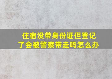 住宿没带身份证但登记了会被警察带走吗怎么办