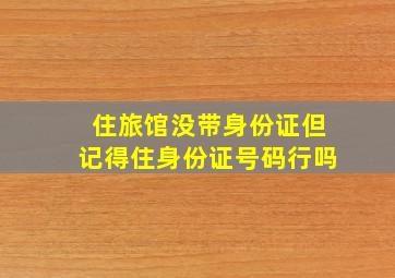 住旅馆没带身份证但记得住身份证号码行吗