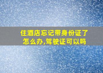 住酒店忘记带身份证了怎么办,驾驶证可以吗