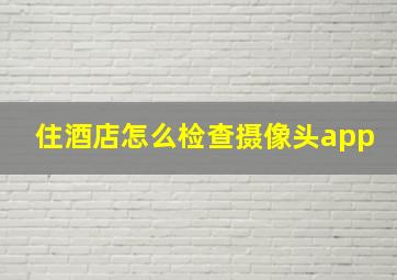 住酒店怎么检查摄像头app