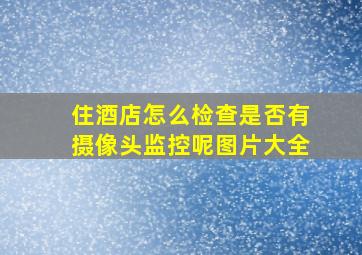 住酒店怎么检查是否有摄像头监控呢图片大全