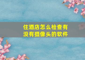 住酒店怎么检查有没有摄像头的软件