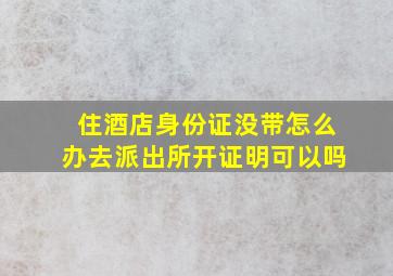 住酒店身份证没带怎么办去派出所开证明可以吗