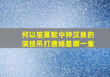 何以笙箫默中钟汉良的演技吊打唐嫣是哪一集