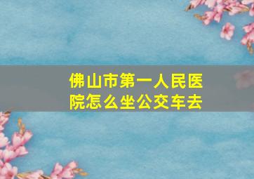 佛山市第一人民医院怎么坐公交车去