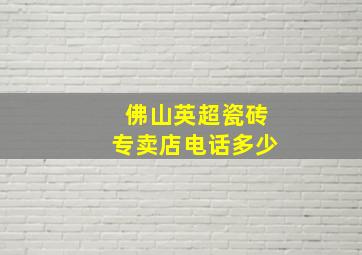 佛山英超瓷砖专卖店电话多少