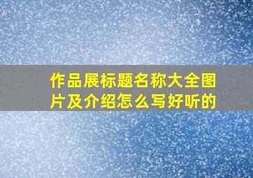 作品展标题名称大全图片及介绍怎么写好听的