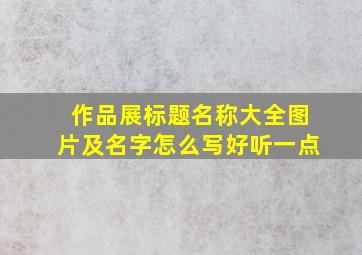 作品展标题名称大全图片及名字怎么写好听一点