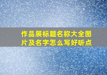 作品展标题名称大全图片及名字怎么写好听点