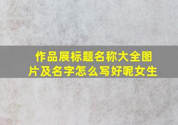 作品展标题名称大全图片及名字怎么写好呢女生