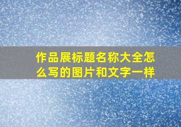 作品展标题名称大全怎么写的图片和文字一样