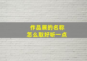 作品展的名称怎么取好听一点