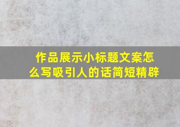 作品展示小标题文案怎么写吸引人的话简短精辟