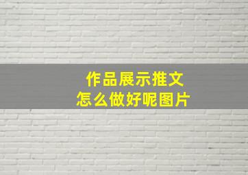 作品展示推文怎么做好呢图片