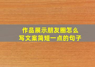 作品展示朋友圈怎么写文案简短一点的句子