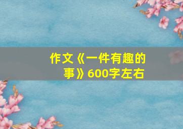 作文《一件有趣的事》600字左右