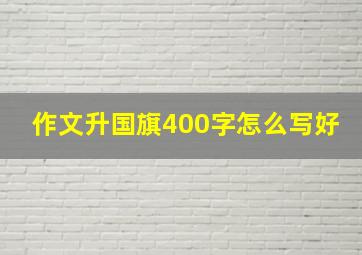 作文升国旗400字怎么写好