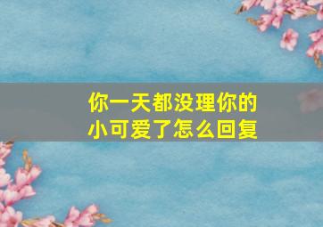 你一天都没理你的小可爱了怎么回复