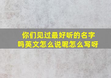 你们见过最好听的名字吗英文怎么说呢怎么写呀