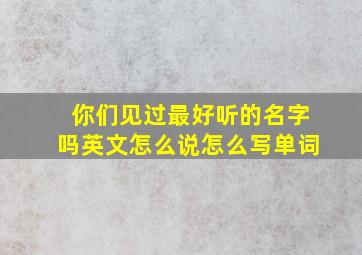 你们见过最好听的名字吗英文怎么说怎么写单词