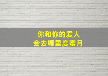 你和你的爱人会去哪里度蜜月