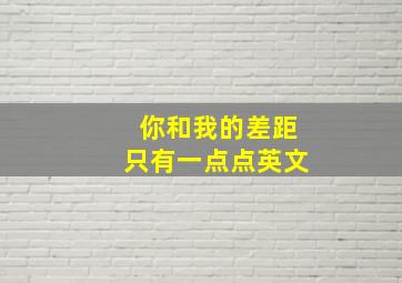 你和我的差距只有一点点英文