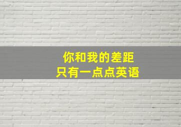 你和我的差距只有一点点英语