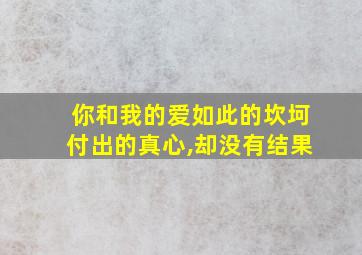 你和我的爱如此的坎坷付出的真心,却没有结果