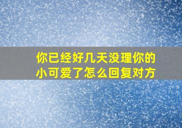 你已经好几天没理你的小可爱了怎么回复对方