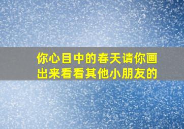 你心目中的春天请你画出来看看其他小朋友的