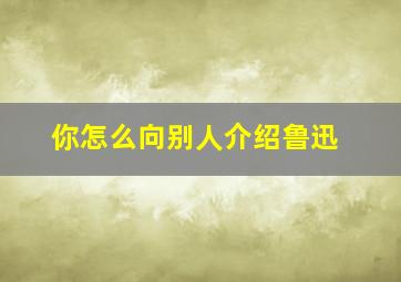 你怎么向别人介绍鲁迅