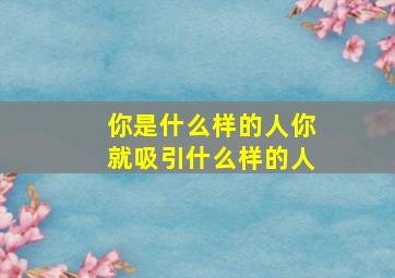 你是什么样的人你就吸引什么样的人