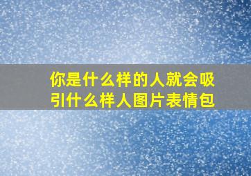 你是什么样的人就会吸引什么样人图片表情包