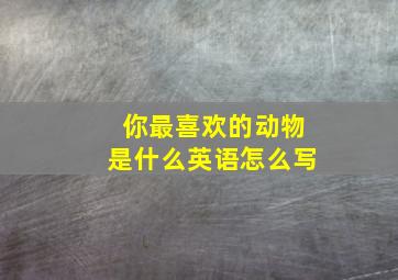 你最喜欢的动物是什么英语怎么写