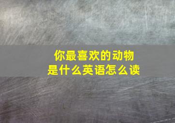 你最喜欢的动物是什么英语怎么读