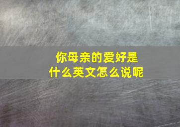 你母亲的爱好是什么英文怎么说呢