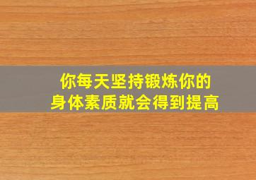 你每天坚持锻炼你的身体素质就会得到提高