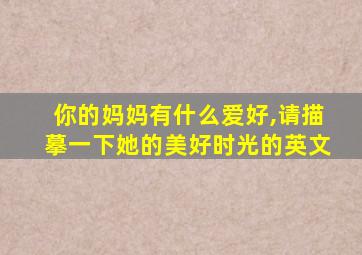 你的妈妈有什么爱好,请描摹一下她的美好时光的英文