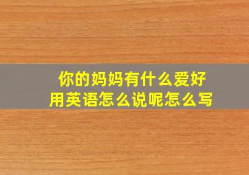 你的妈妈有什么爱好用英语怎么说呢怎么写