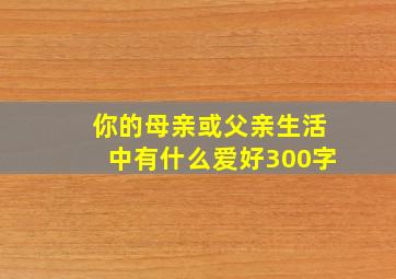 你的母亲或父亲生活中有什么爱好300字